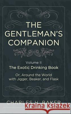 The Gentleman's Companion: Being an Exotic Drinking Book Or, Around the World with Jigger, Beaker and Flask Charles Henry Baker 9781626541269 