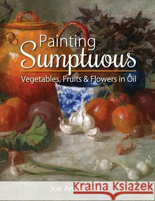 Painting Sumptuous Vegetables, Fruits & Flowers in Oil Joe Anna Arnett 9781626541566 Echo Point Books & Media