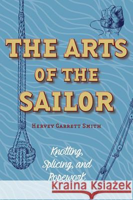 The Arts of the Sailor: Knotting, Splicing and Ropework (Dover Maritime) Hervey Garrett Smith 9781626542068 Stone Basin Books