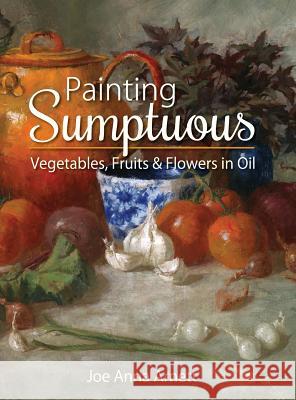 Painting Sumptuous Vegetables, Fruits & Flowers in Oil Joe Anna Arnett 9781626542600 Echo Point Books & Media