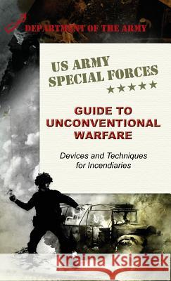 U.S. Army Special Forces Guide to Unconventional Warfare: Devices and Techniques for Incendiaries Army 9781626542716