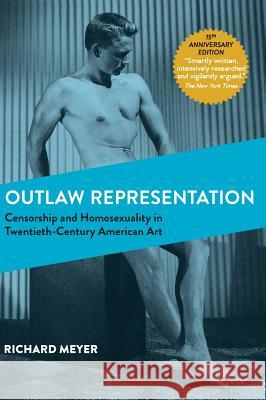 Outlaw Representation: Censorship and Homosexuality in Twentieth-Century American Art (Ideologies of Desire) Richard Meyer (University of New Mexico USA) 9781626543171