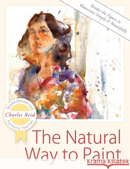 The Natural Way to Paint: Rendering the Figure in Watercolor Simply and Beautifully Charles Reid 9781626543829