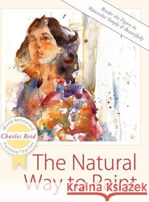 The Natural Way to Paint: Rendering the Figure in Watercolor Simply and Beautifully General Charles Reid 9781626543836 Echo Point Books & Media