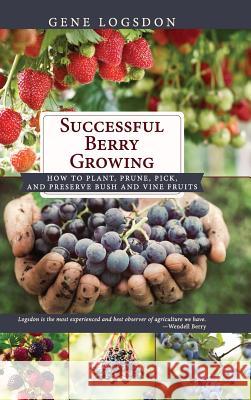Successful Berry Growing: How to Plant, Prune, Pick and Preserve Bush and Vine Fruits Gene Logsdon 9781626546011 Echo Point Books & Media