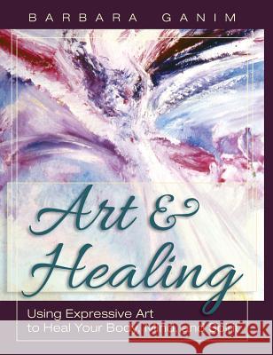 Art and Healing: Using Expressive Art to Heal Your Body, Mind, and Spirit Barbara Ganim 9781626549487 Echo Point Books & Media