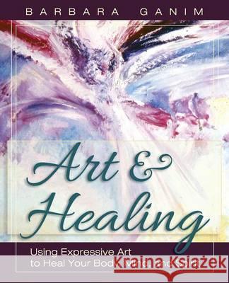 Art and Healing: Using Expressive Art to Heal Your Body, Mind, and Spirit Ganim, Barbara 9781626549586 Echo Point Books & Media