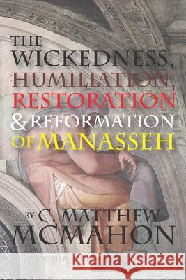The Wickedness, Humiliation, Restoration and Reformation of Manasseh Therese B. McMahon C. Matthew McMahon 9781626633230