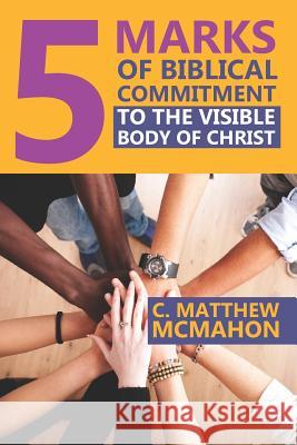 5 Marks of Biblical Commitment to the Visible Body of Christ Therese B. McMahon C. Matthew McMahon 9781626633339