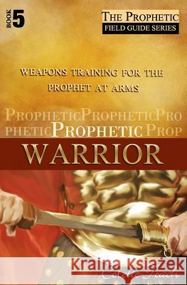 Prophetic Warrior: Weapons Training for the Prophet at Arms Colette Toach 9781626640085 Apostolic Movement International, LLC