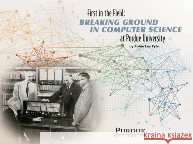 First in the Field: Breaking Ground in Computer Science at Purdue University Robin Lea Pyle   9781626710368 Purdue Scholarly Publishing Services