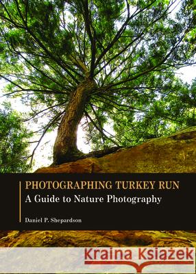 Photographing Turkey Run: A Guide to Nature Photography Daniel P. Shepardson 9781626710757 Purdue University Press