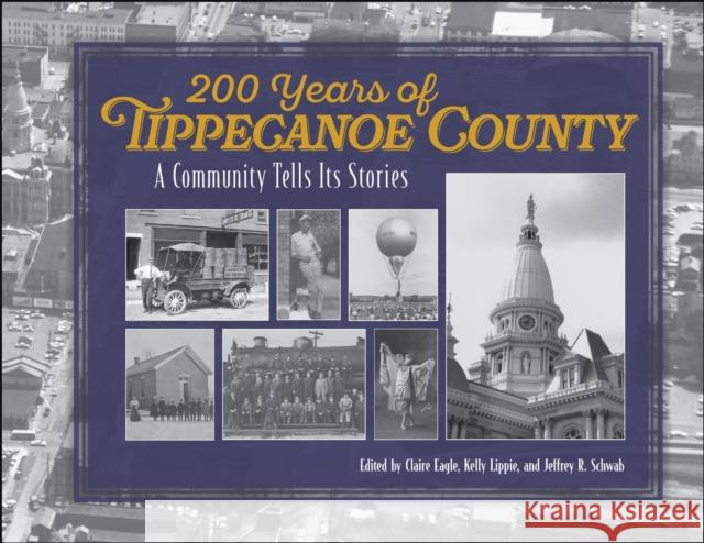 200 Years of Tippecanoe County: A Community Tells Its Stories Claire Eagle Kelly Lippie Jeffrey R. Schwab 9781626711983