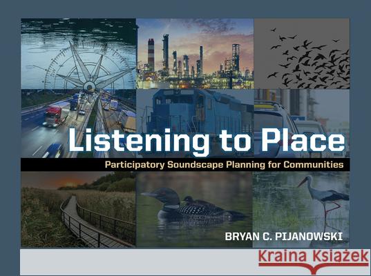 Listening to Place: Participatory Soundscape Planning for Communities Bryan C. Pijanowski 9781626712034 Purdue University Press
