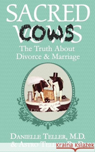 Sacred Cows: The Truth about Divorce and Marriage M D Danielle Teller Ph D Astro Teller Danielle M D Teller 9781626813618