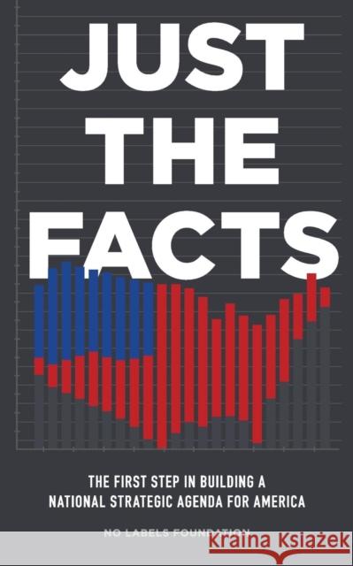 Just the Facts: The First Step in Building a National Strategic Agenda for America No Labels Foundation   9781626814271