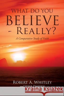 What Do You Believe - Really? Robert A Whitley, Steve Darden 9781626979208