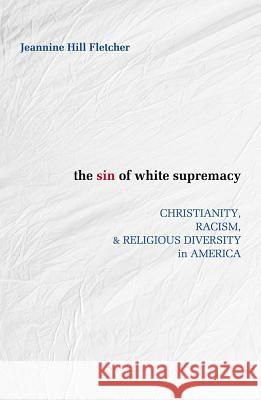Sin of White Supremacy: Christianity, Racism, and Religious Diversity in America Hill Fletcher, Jeannine 9781626982376 Orbis Books