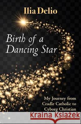 Birth of a Dancing Star: My Journey from Cradle Catholic to Cyborg Christian Ilia Delio 9781626983472 Orbis Books (USA)