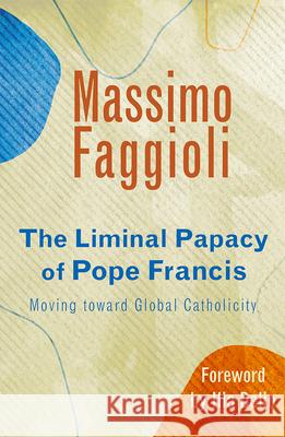 The Liminal Papacy of Pope Francis: Moving toward Global Catholicity Massimo Faggioli, Ilia Delio 9781626983687