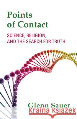 Points of Contact: Science, Religion, and the Search for Truth Glenn Sauer 9781626983731