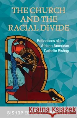 The Church and the Racial Divide: Reflections of an African American Catholic Bishop Edward K. Braxton 9781626984066