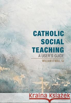 Catholic Social Teaching: A User's Guide William O'Neill 9781626984172