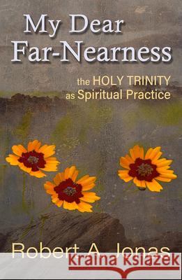 My Dear Far-Nearness: The Holy Trinity as a Spiritual Practice Dr.Robert A. Jonas 9781626984639