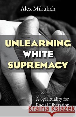 Unlearning White Supremacy: A Spirituality for Racial Liberation Alex Mikulich 9781626984660