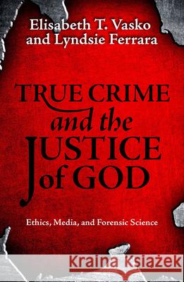 True Crime and the Justice of God: Ethics, Media, and Forensic Science Vasko, Elisabeth T. 9781626984721