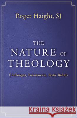 The Nature of Theology: Challenges, Frameworks, Basic Beliefs Roger Haight 9781626984882