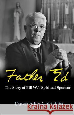 Father Ed: The Story of Bill W.'s Spiritual Sponser Dawn Eden Goldstein   9781626985261