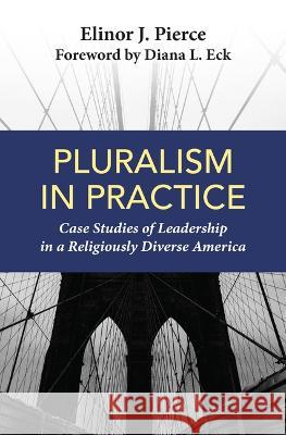 Pluralism in Practice: Case Studies of Leadership in a Religiously Diverse America Elinor J. Pierce Diana L. Eck 9781626985483 Orbis Books