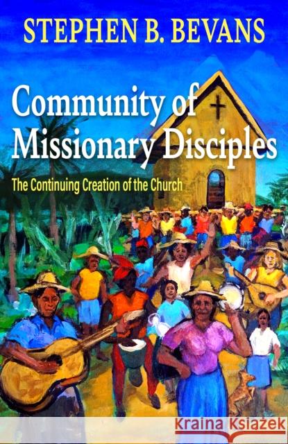 Community of Missionary Disciples: The Continuing Creation of the Church Stephen Bevans 9781626985551