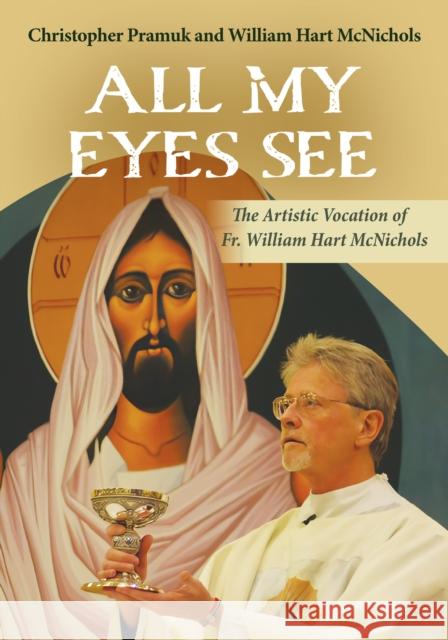 All My Eyes See: The Artistic Vocation of Father William Hart McNichols William Hart McNichols Christopher Pramuk 9781626985704 Orbis Books