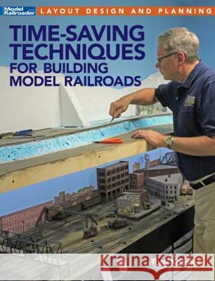 Time-Saving Techniques for Building Model Railroads Tony Koester 9781627006903 Kalmbach Media