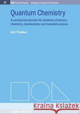 Quantum Chemistry: A Concise Introduction for Students of Physics, Chemistry, Biochemistry and Materials Science Ajit J. Thakkar 9781627054164 Iop Concise Physics