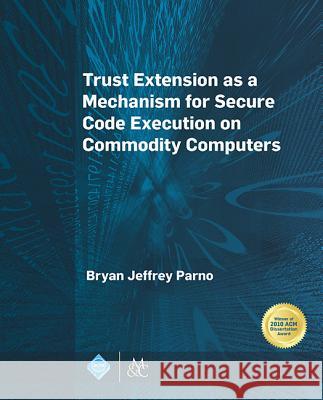 Trust Extension as a Mechanism for Secure Code Execution on Commodity Computers Bryan Parno   9781627054775 ACM Books