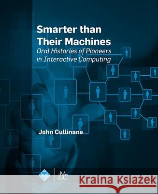 Smarter Than Their Machines: Oral Histories of Pioneers in Interactive Computing John Cullinane   9781627055536 Morgan & Claypool Publishers-ACM