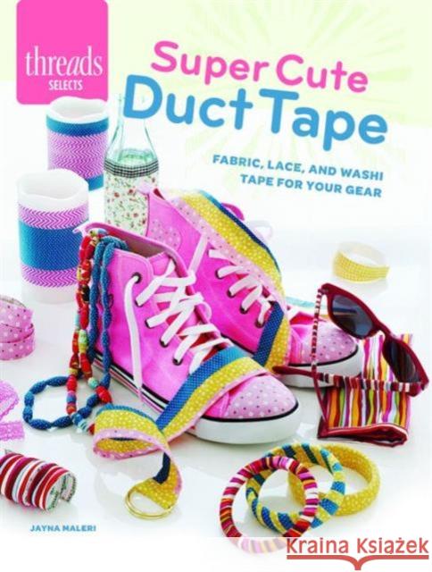 Super Cute Duct Tape : Fabric, Lace, and Washi Tape for Your Gear Jayna Whitman Maleri 9781627109901 Taunton Press