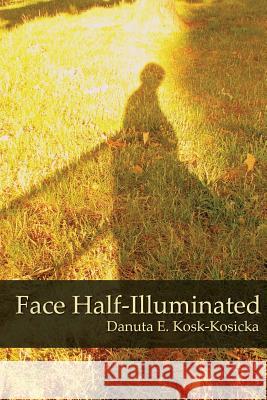 Face Half-Illuminated Danuta E. Kosk-Kosicka 9781627200455 Apprentice House