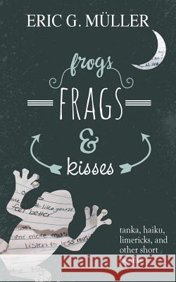 frogs, frags & kisses: tanka, haiku, limericks and other short poems Müller, Eric G. 9781627200615 Apprentice House