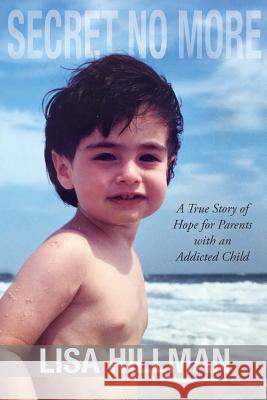 Secret No More: A True Story of Hope for Parents with an Addicted Child Lisa Hillman 9781627201407