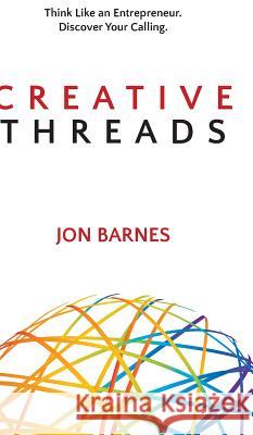 Creative Threads: Think Like an Entrepreneur. Discover Your Calling. Jon Barnes 9781627201698 Apprentice House