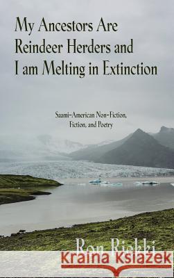 My Ancestors Are Reindeer Herders and I Am Melting In Extinction: Saami-American Non-Fiction, Fiction, and Poetry Ron Riekki 9781627202107 Apprentice House