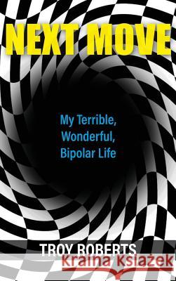 Next Move: My Terrible, Wonderful, Bipolar Life Troy Roberts 9781627202275 Apprentice House
