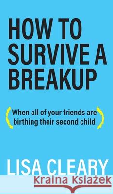 How to Survive a Breakup: (When all of your friends are birthing their second child) Lisa Cleary 9781627202657 Apprentice House