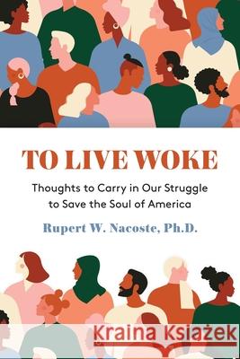 To Live Woke: Thoughts to Carry in Our Struggle to Save the Soul of America Rupert Nacoste, PH D 9781627202695 Apprentice House