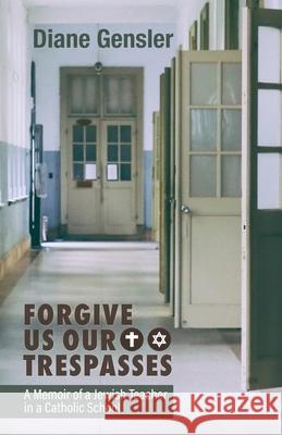 Forgive Us Our Trespasses: A Memoir of a Jewish Teacher in a Catholic School Diane Gensler 9781627202831