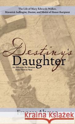 Destiny's Daughter: Highlighting the life of Mary Edwards Walker, Maverick Suffragist, Doctor, and Medal of Honor Recipient: An Advocate for Women from Then to Now Frances Altman   9781627204224 Loyola College/Apprentice House